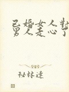 已婚女人对已婚男人走心了的表现