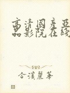 高清国产亚洲精品影院在线播放