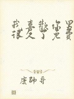 我喜欢你男朋友很久了免费看