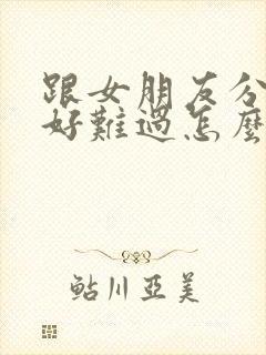 跟女朋友分手了好难过怎么办