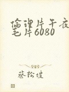 伦理片午夜伧理毛片6080