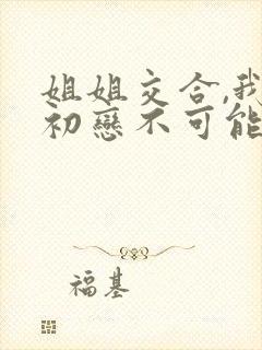 姐姐交合,我的初恋不可能是亲姐姐