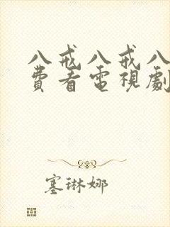 八戒八戒八戒免费看电视剧大全八