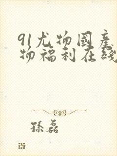 91尤物国产尤物福利在线播放