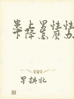 患上男性性功能下降怎么办