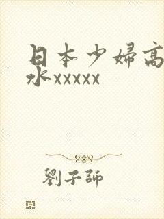 日本少妇高潮喷水xxxxx