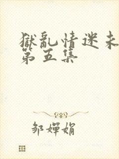 狱乱情迷未删减第五集