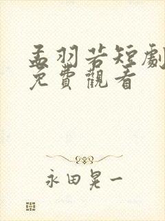 孟羽若短剧全集免费观看