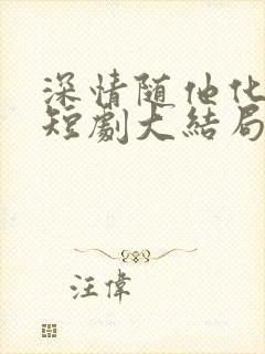 深情随他化风去短剧大结局封面