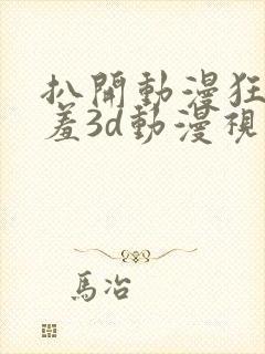 扒开动漫狂揉羞羞3d动漫视频