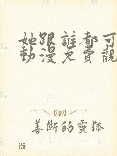 她跟谁都可以爱动漫免费观看全集