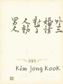 男人对婚外的女人动了情三大表现