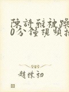 陈诗雅被躁120分钟视频播放