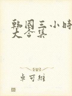 韩国三小时激情大合集