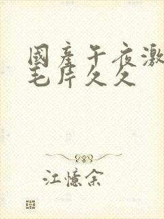 国产午夜激av毛片久久