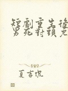 短剧重生后被渣男死对头免费观看