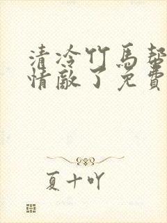 清冷竹马帮我虐情敌了免费阅读