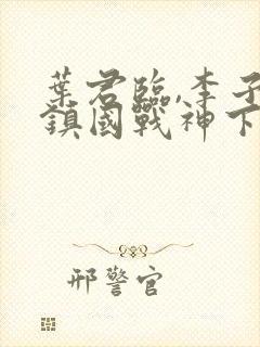 叶君临,李子染镇国战神下载