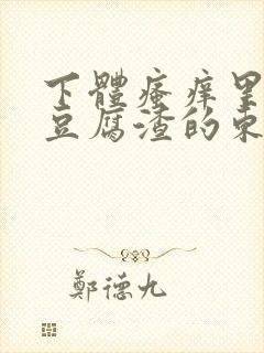 下体瘙痒里面有豆腐渣的东西