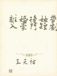 离婚后她带崽嫁入豪门短剧免费阅读
