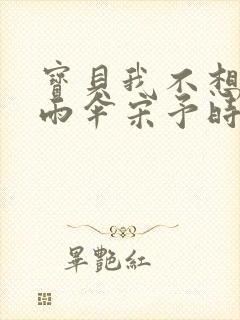 宝贝我不想带小雨伞宋予时