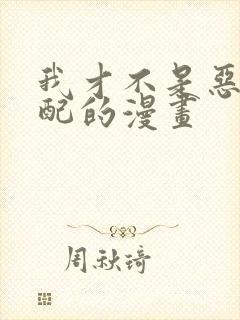 我才不是恶毒女配的漫画