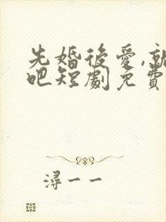 先婚后爱,就她吧短剧免费观看