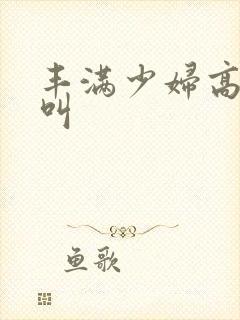 丰满少妇高潮大叫