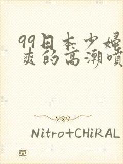 99日本少妇被爽的高潮喷水