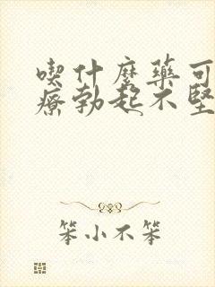 吃什么药可以治疗勃起不坚中途疲软