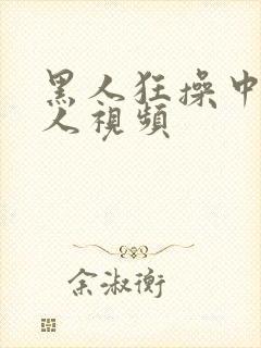 黑人狂操中国女人视频