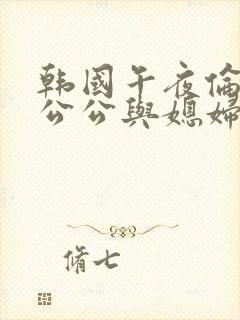 韩国午夜伦理片公公与媳妇在线观看