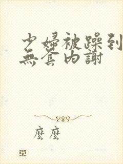 少妇被躁到高潮无套内谢