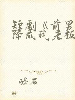 短剧《前男友空降成我老板》短剧