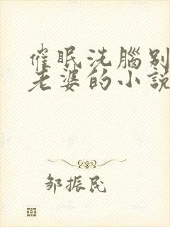 催眠洗脑别人的老婆的小说短篇