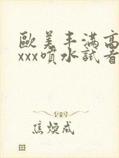 欧美丰满高潮xxxx喷水试看