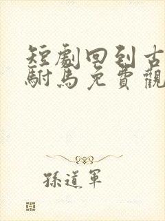 短剧回到古代当驸马免费观看