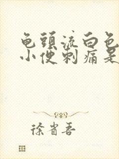 龟头流白色液体小便刺痛是怎么回事封面