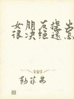 女朋友提出分手很决绝还怎样挽回