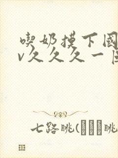 吃奶摸下国产av久久久一区封面