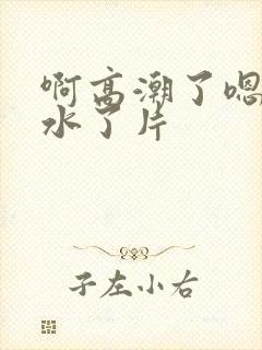 啊高潮了嗯～喷水了片