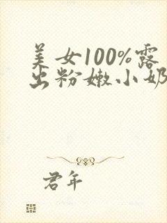 美女100%露出粉嫩小奶头