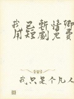 我已斩情卿哭何用短剧免费观看