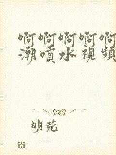 啊啊啊啊啊啊高潮喷水视频