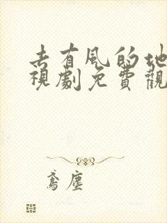 去有风的地方电视剧免费观看西瓜