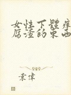 女性下体痒像豆腐渣的东西流出