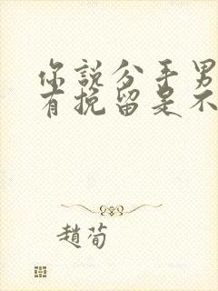 你说分手男人没有挽留是不是就是不爱