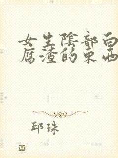 女生阴部白色豆腐渣的东西