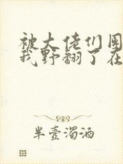 被大佬们团宠后我野翻了在线阅读