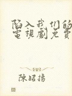 陷入我们的热恋电视剧免费观看刘浩存